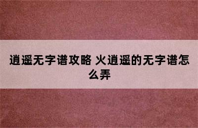 逍遥无字谱攻略 火逍遥的无字谱怎么弄